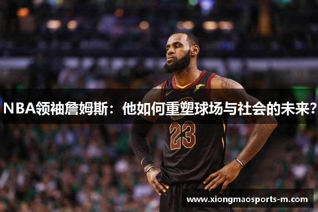 NBA领袖詹姆斯：他如何重塑球场与社会的未来？
