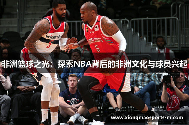 非洲篮球之光：探索NBA背后的非洲文化与球员兴起