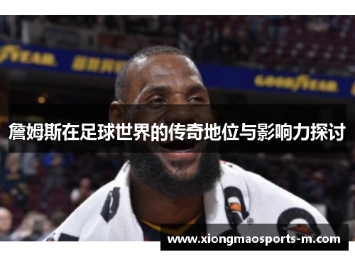 詹姆斯在足球世界的传奇地位与影响力探讨