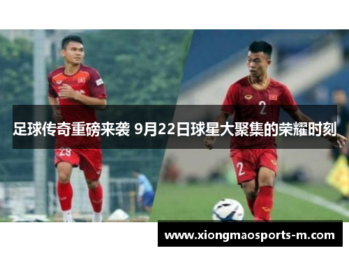 足球传奇重磅来袭 9月22日球星大聚集的荣耀时刻
