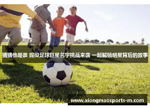 猜猜他是谁 现役足球巨星名字挑战来袭 一起解锁明星背后的故事