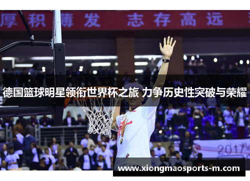 德国篮球明星领衔世界杯之旅 力争历史性突破与荣耀
