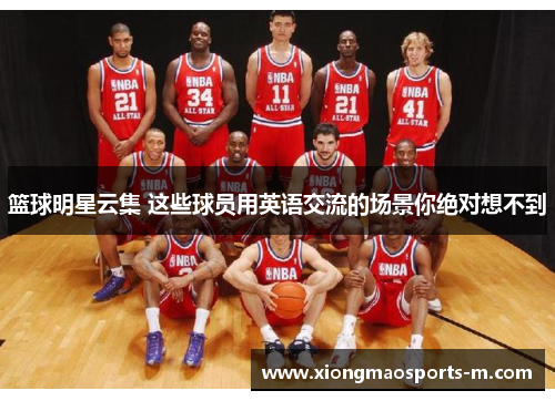 篮球明星云集 这些球员用英语交流的场景你绝对想不到