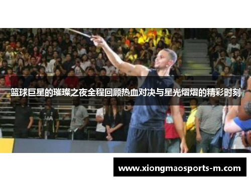 篮球巨星的璀璨之夜全程回顾热血对决与星光熠熠的精彩时刻