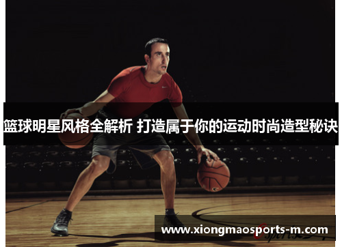 篮球明星风格全解析 打造属于你的运动时尚造型秘诀