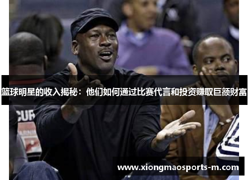 篮球明星的收入揭秘：他们如何通过比赛代言和投资赚取巨额财富